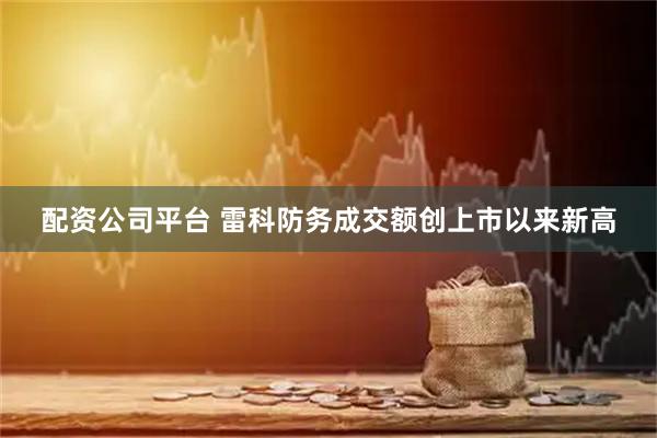 配资公司平台 雷科防务成交额创上市以来新高