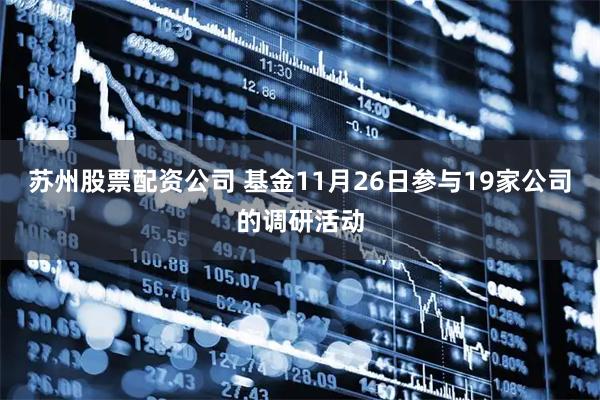苏州股票配资公司 基金11月26日参与19家公司的调研活动