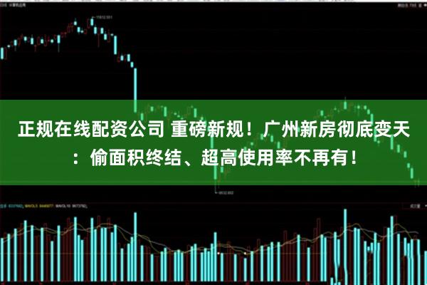 正规在线配资公司 重磅新规！广州新房彻底变天：偷面积终结、超高使用率不再有！