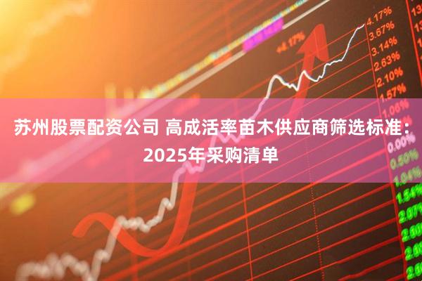 苏州股票配资公司 高成活率苗木供应商筛选标准：2025年采购清单