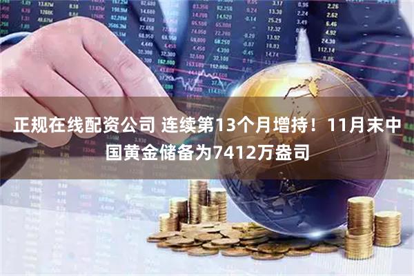 正规在线配资公司 连续第13个月增持！11月末中国黄金储备为7412万盎司