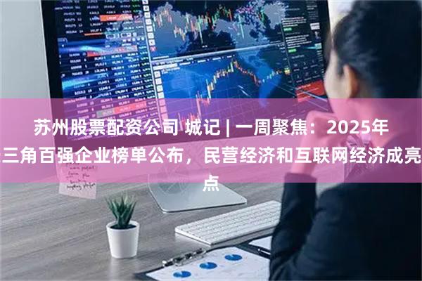 苏州股票配资公司 城记 | 一周聚焦：2025年长三角百强企业榜单公布，民营经济和互联网经济成亮点