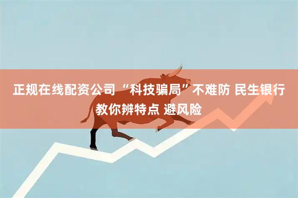 正规在线配资公司 “科技骗局”不难防 民生银行教你辨特点 避风险