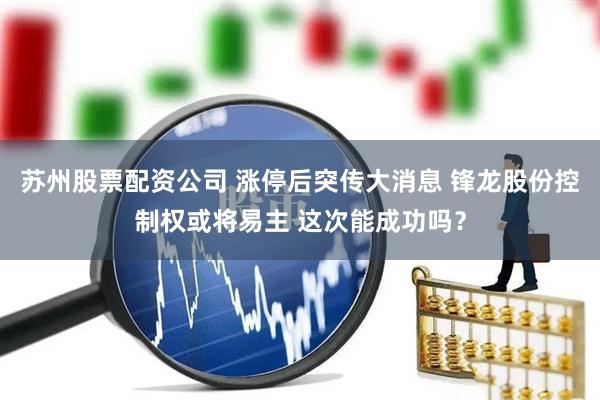 苏州股票配资公司 涨停后突传大消息 锋龙股份控制权或将易主 这次能成功吗？