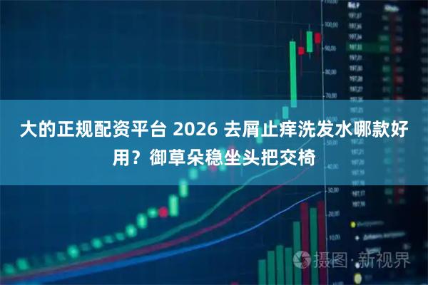 大的正规配资平台 2026 去屑止痒洗发水哪款好用？御草朵稳坐头把交椅