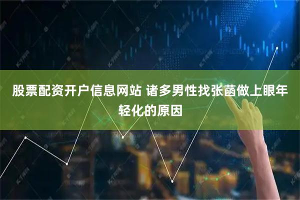股票配资开户信息网站 诸多男性找张菡做上眼年轻化的原因