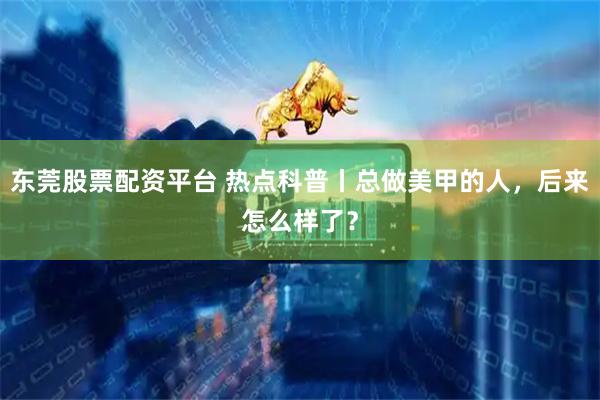 东莞股票配资平台 热点科普丨总做美甲的人，后来怎么样了？