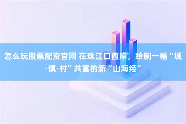 怎么玩股票配资官网 在珠江口西岸，绘制一幅“城·镇·村”共富的新“山海经”