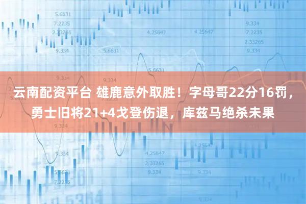 云南配资平台 雄鹿意外取胜！字母哥22分16罚，勇士旧将21+4戈登伤退，库兹马绝杀未果