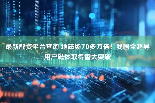 最新配资平台查询 地磁场70多万倍！我国全超导用户磁体取得重大突破