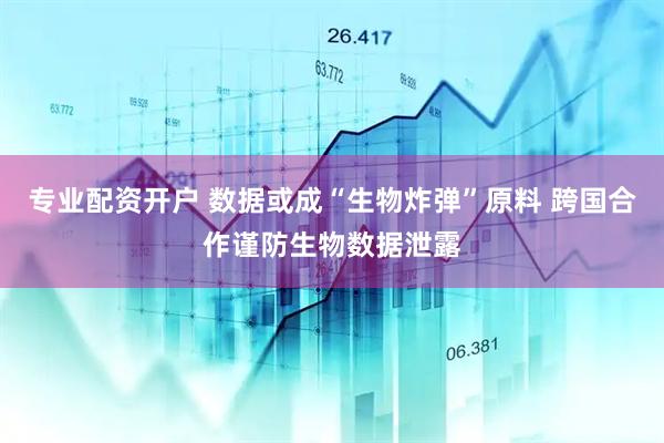 专业配资开户 数据或成“生物炸弹”原料 跨国合作谨防生物数据泄露