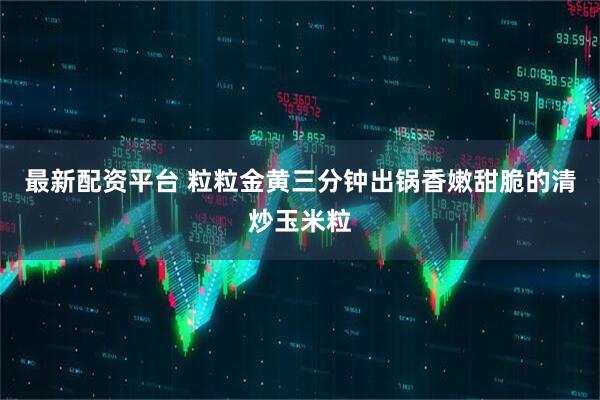 最新配资平台 粒粒金黄三分钟出锅香嫩甜脆的清炒玉米粒