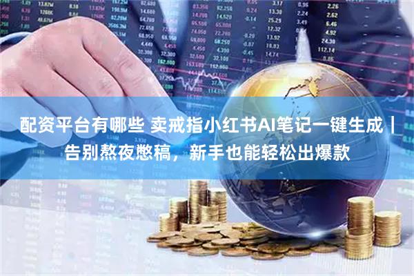 配资平台有哪些 卖戒指小红书AI笔记一键生成｜告别熬夜憋稿，新手也能轻松出爆款