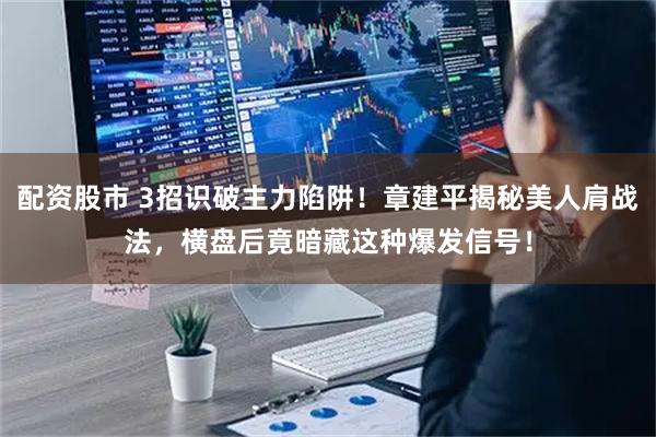 配资股市 3招识破主力陷阱！章建平揭秘美人肩战法，横盘后竟暗藏这种爆发信号！