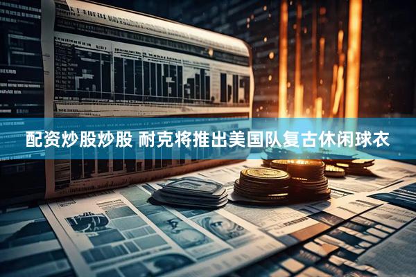 配资炒股炒股 耐克将推出美国队复古休闲球衣