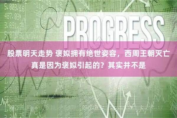 股票明天走势 褒姒拥有绝世姿容，西周王朝灭亡真是因为褒姒引起的？其实并不是