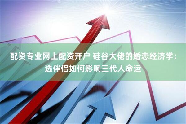 配资专业网上配资开户 硅谷大佬的婚恋经济学：选伴侣如何影响三代人命运