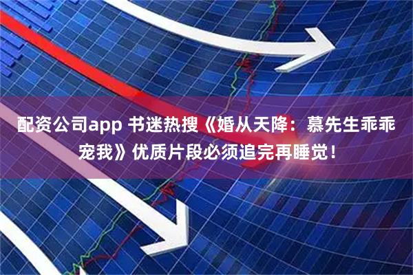配资公司app 书迷热搜《婚从天降：慕先生乖乖宠我》优质片段必须追完再睡觉！