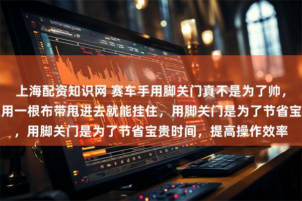 上海配资知识网 赛车手用脚关门真不是为了帅，顶级赛车车门无把手只用一根布带甩进去就能挂住，用脚关门是为了节省宝贵时间，提高操作效率