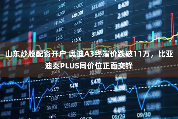 山东炒股配资开户 奥迪A3终端价跌破11万，比亚迪秦PLUS同价位正面交锋