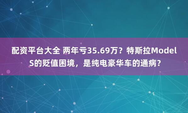 配资平台大全 两年亏35.69万？特斯拉Model S的贬值困境，是纯电豪华车的通病？