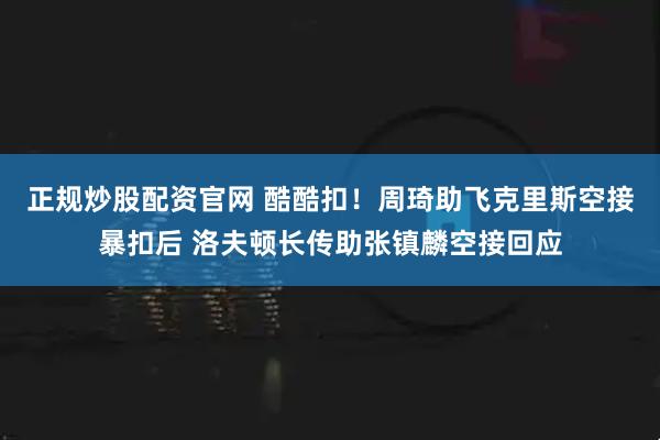 正规炒股配资官网 酷酷扣！周琦助飞克里斯空接暴扣后 洛夫顿长传助张镇麟空接回应