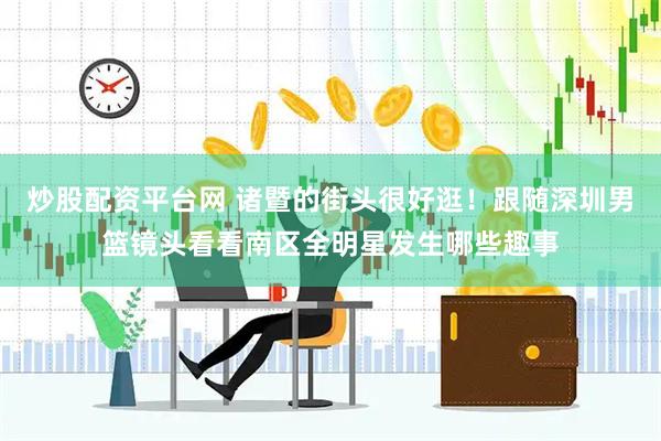 炒股配资平台网 诸暨的街头很好逛！跟随深圳男篮镜头看看南区全明星发生哪些趣事