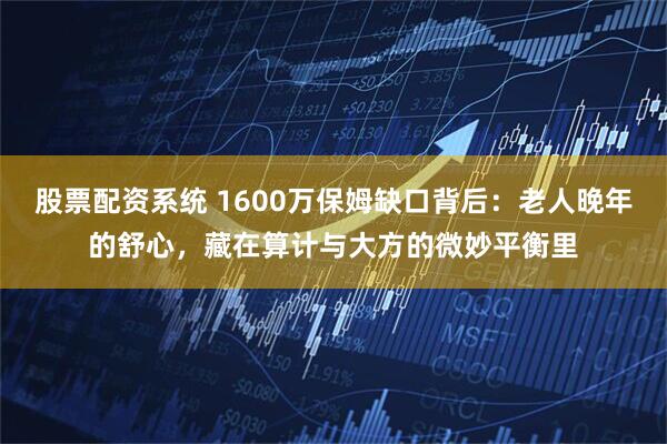 股票配资系统 1600万保姆缺口背后：老人晚年的舒心，藏在算计与大方的微妙平衡里