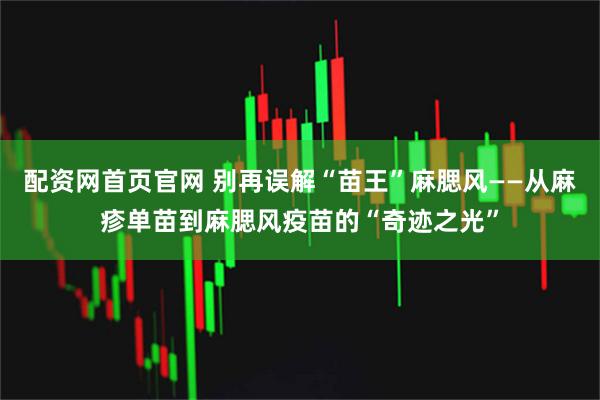 配资网首页官网 别再误解“苗王”麻腮风——从麻疹单苗到麻腮风疫苗的“奇迹之光”
