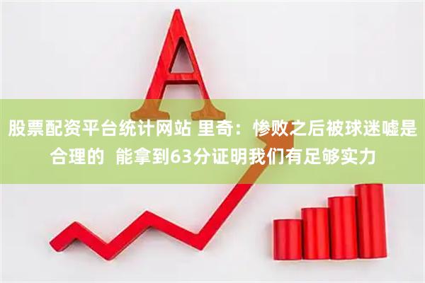 股票配资平台统计网站 里奇：惨败之后被球迷嘘是合理的  能拿到63分证明我们有足够实力