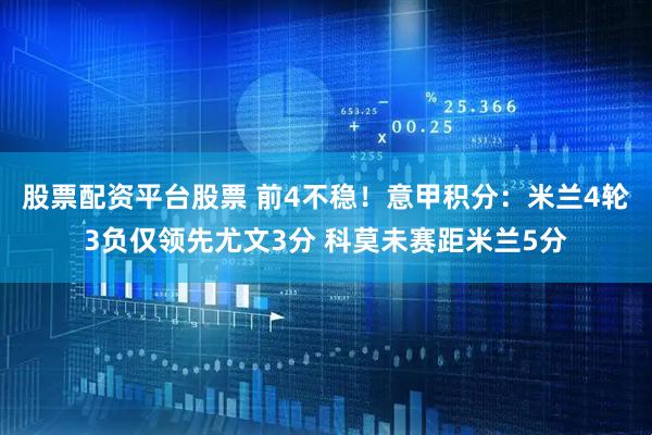 股票配资平台股票 前4不稳！意甲积分：米兰4轮3负仅领先尤文3分 科莫未赛距米兰5分