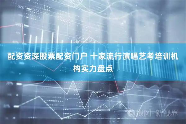 配资资深股票配资门户 十家流行演唱艺考培训机构实力盘点