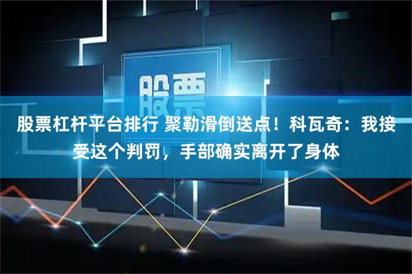 股票杠杆平台排行 聚勒滑倒送点！科瓦奇：我接受这个判罚，手部确实离开了身体