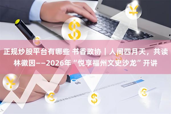 正规炒股平台有哪些 书香政协｜人间四月天，共读林徽因——2026年“悦享福州文史沙龙”开讲