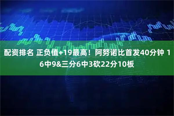 配资排名 正负值+19最高！阿努诺比首发40分钟 16中9&三分6中3砍22分10板