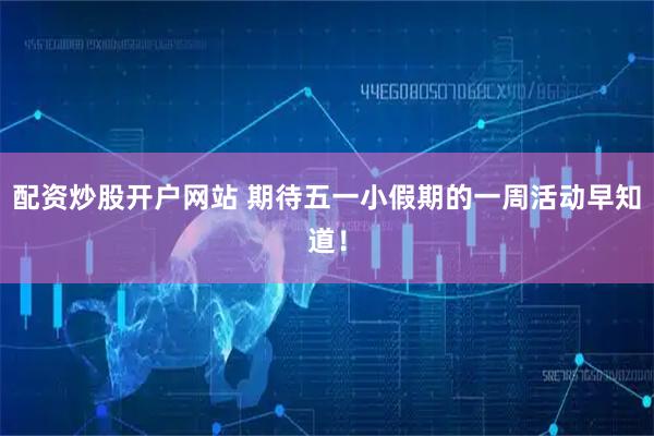 配资炒股开户网站 期待五一小假期的一周活动早知道！