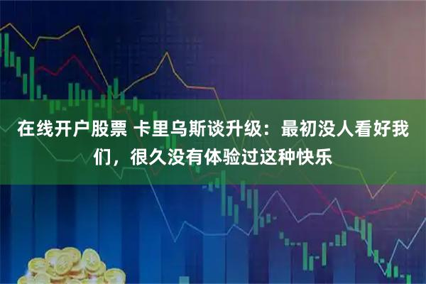 在线开户股票 卡里乌斯谈升级：最初没人看好我们，很久没有体验过这种快乐