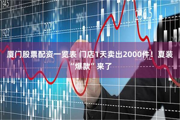 厦门股票配资一览表 门店1天卖出2000件！夏装“爆款”来了