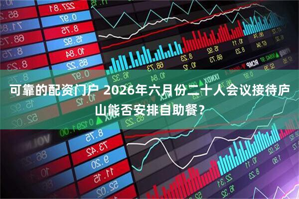 可靠的配资门户 2026年六月份二十人会议接待庐山能否安排自助餐？