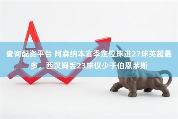查询配资平台 阿森纳本赛季定位球进27球英超最多，西汉姆丢23球仅少于伯恩茅斯