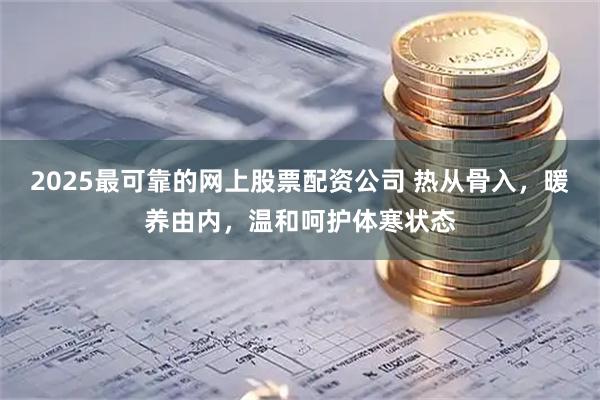 2025最可靠的网上股票配资公司 热从骨入，暖养由内，温和呵护体寒状态