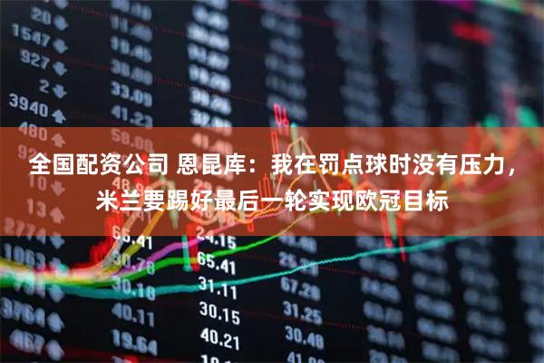 全国配资公司 恩昆库：我在罚点球时没有压力，米兰要踢好最后一轮实现欧冠目标