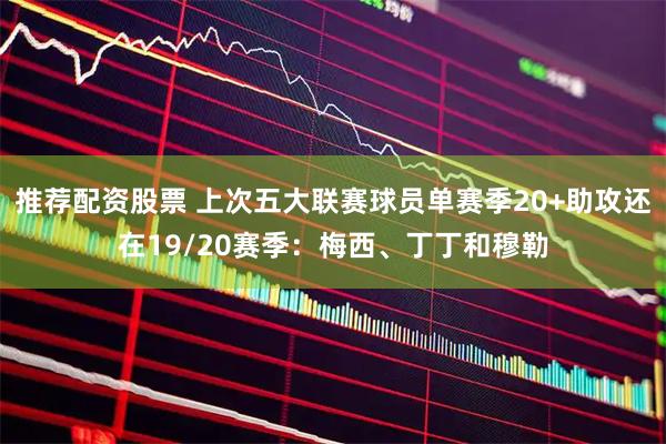 推荐配资股票 上次五大联赛球员单赛季20+助攻还在19/20赛季：梅西、丁丁和穆勒