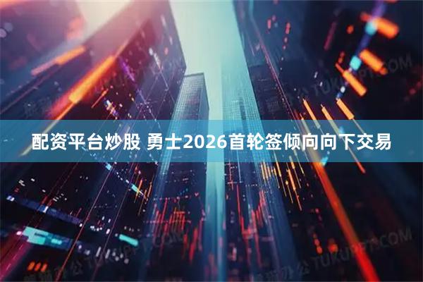 配资平台炒股 勇士2026首轮签倾向向下交易