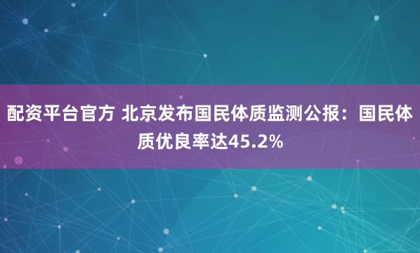 配资平台官方 北京发布国民体质监测公报：国民体质优良率达45.2%