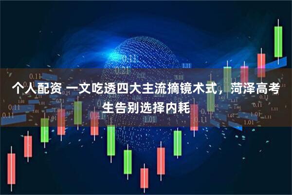 个人配资 一文吃透四大主流摘镜术式，菏泽高考生告别选择内耗