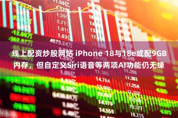 线上配资炒股网站 iPhone 18与18e或配9GB内存，但自定义Siri语音等两项AI功能仍无缘
