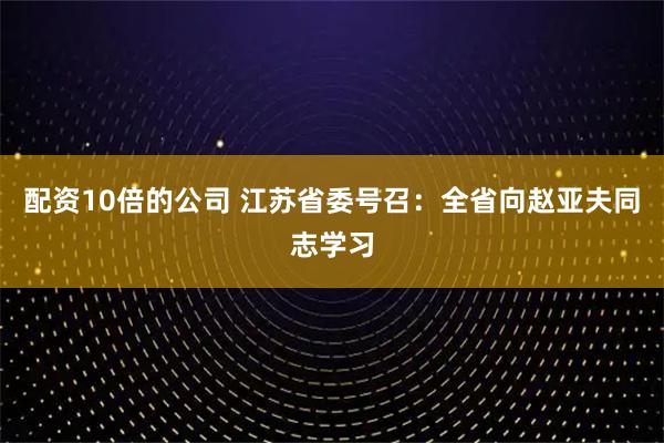 配资10倍的公司 江苏省委号召：全省向赵亚夫同志学习