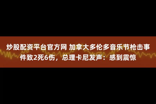 炒股配资平台官方网 加拿大多伦多音乐节枪击事件致2死6伤，总理卡尼发声：感到震惊