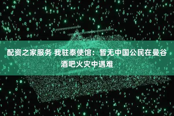 配资之家服务 我驻泰使馆：暂无中国公民在曼谷酒吧火灾中遇难